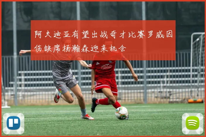 阿夫迪亚有望出战奇才比赛罗威因伤缺席杨瀚森迎来机会