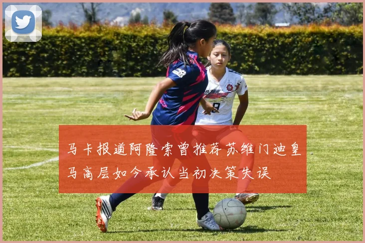 马卡报道阿隆索曾推荐苏维门迪皇马高层如今承认当初决策失误