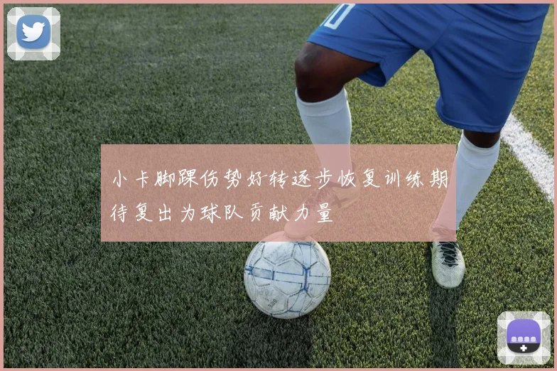 小卡脚踝伤势好转逐步恢复训练期待复出为球队贡献力量