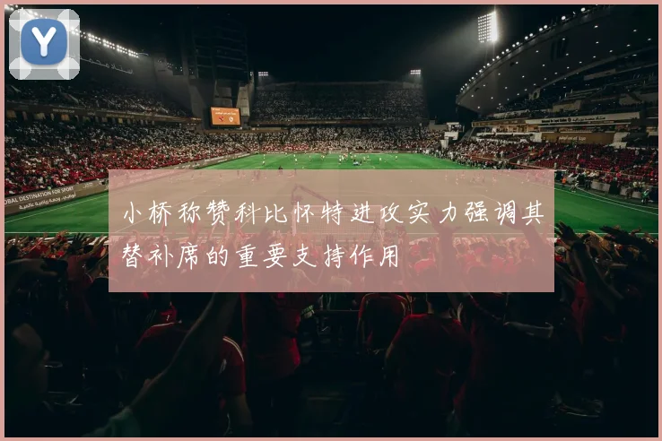 小桥称赞科比怀特进攻实力强调其替补席的重要支持作用
