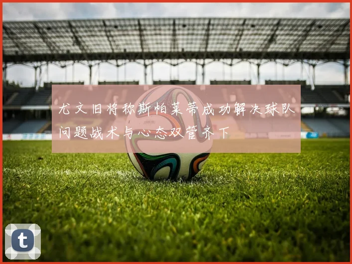 尤文旧将称斯帕莱蒂成功解决球队问题战术与心态双管齐下
