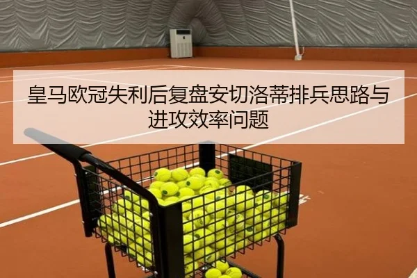 皇马欧冠失利后复盘安切洛蒂排兵思路与进攻效率问题